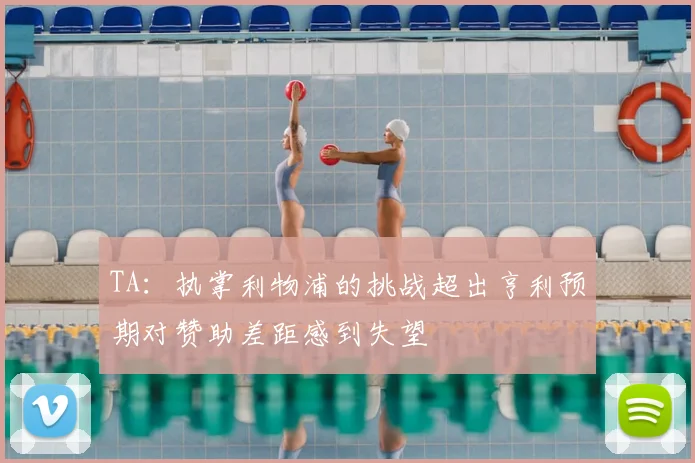 TA：执掌利物浦的挑战超出亨利预期对赞助差距感到失望