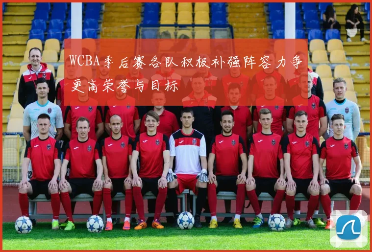 WCBA季后赛各队积极补强阵容力争更高荣誉与目标