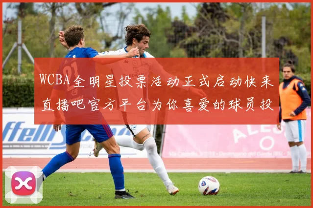 WCBA全明星投票活动正式启动快来直播吧官方平台为你喜爱的球员投票吧