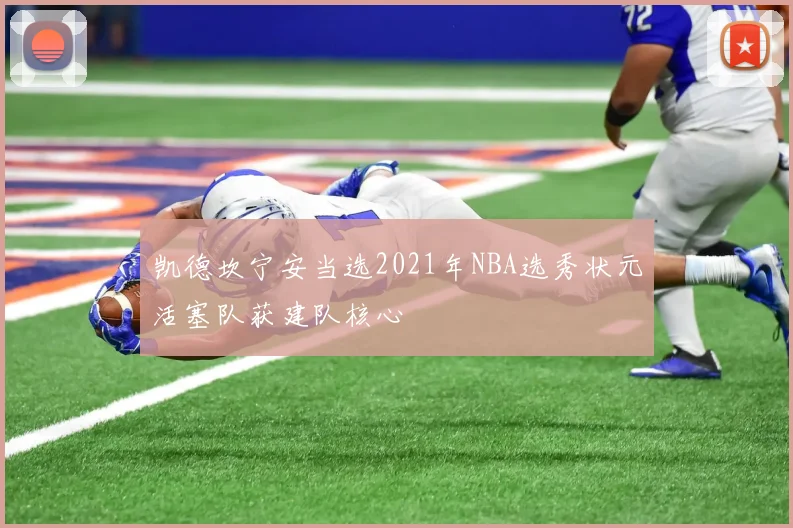 凯德坎宁安当选2021年NBA选秀状元活塞队获建队核心