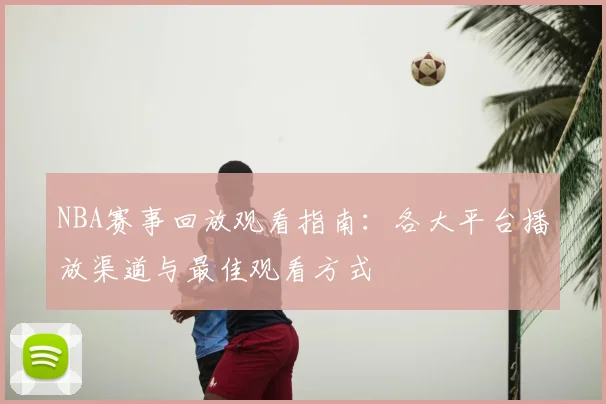 NBA赛事回放观看指南：各大平台播放渠道与最佳观看方式