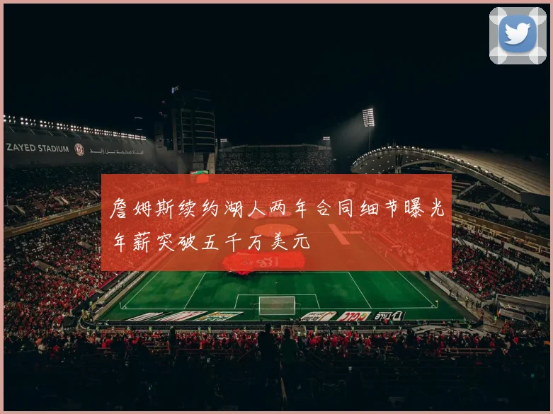 詹姆斯续约湖人两年合同细节曝光年薪突破五千万美元