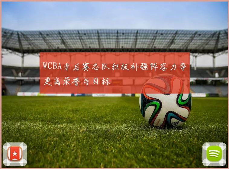 WCBA季后赛各队积极补强阵容力争更高荣誉与目标