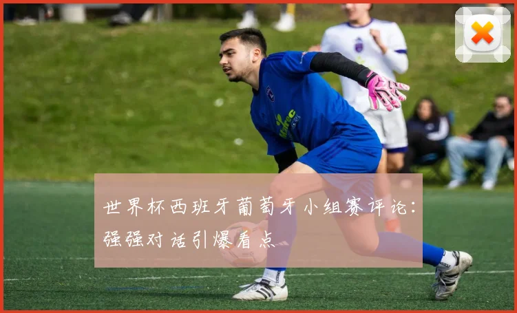 世界杯西班牙葡萄牙小组赛评论：强强对话引爆看点