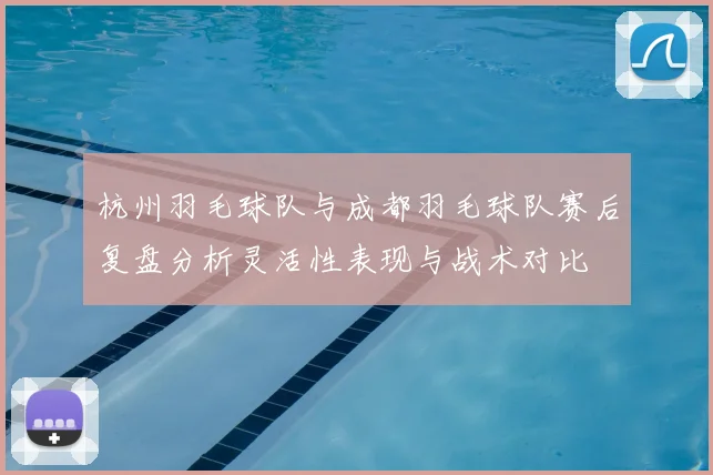 杭州羽毛球队与成都羽毛球队赛后复盘分析灵活性表现与战术对比
