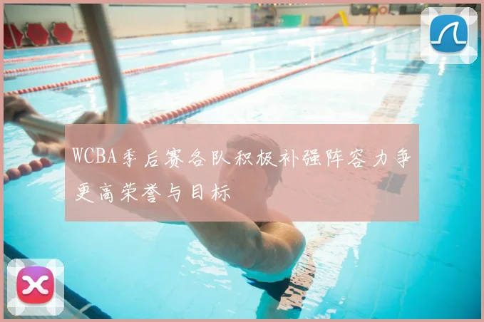 WCBA季后赛各队积极补强阵容力争更高荣誉与目标