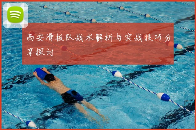西安滑板队战术解析与实战技巧分享探讨