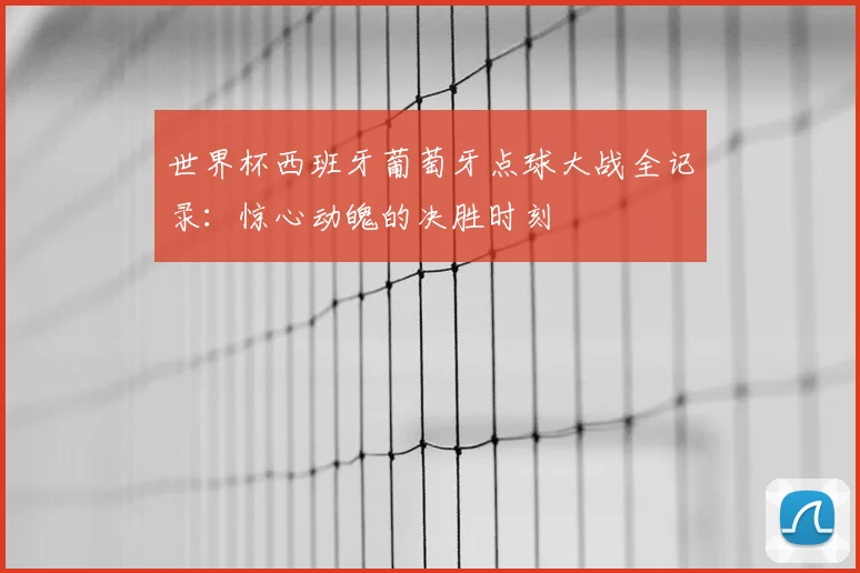 世界杯西班牙葡萄牙点球大战全记录：惊心动魄的决胜时刻