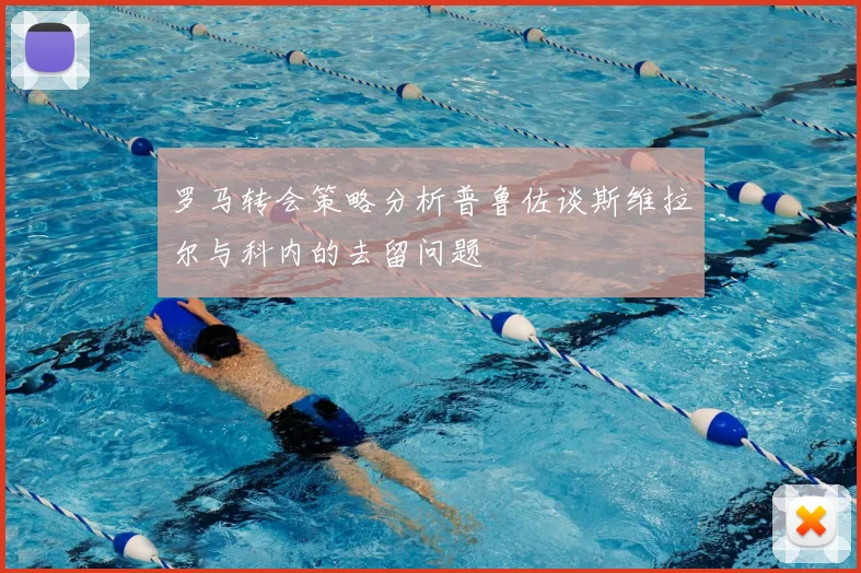 罗马转会策略分析普鲁佐谈斯维拉尔与科内的去留问题