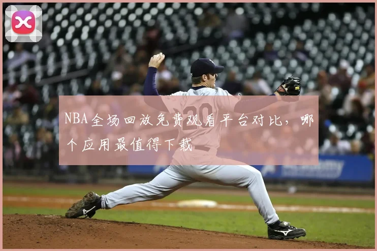 NBA全场回放免费观看平台对比，哪个应用最值得下载