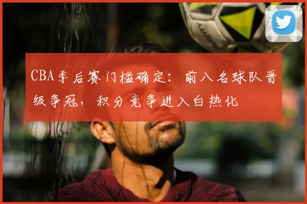 CBA季后赛门槛确定：前八名球队晋级争冠，积分竞争进入白热化