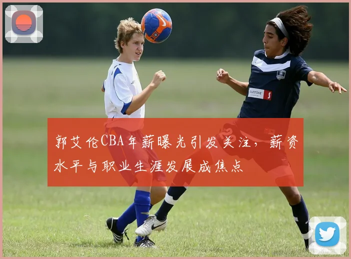 郭艾伦CBA年薪曝光引发关注，薪资水平与职业生涯发展成焦点