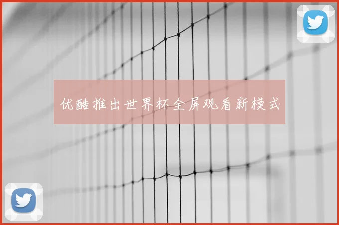 优酷推出世界杯全屏观看新模式