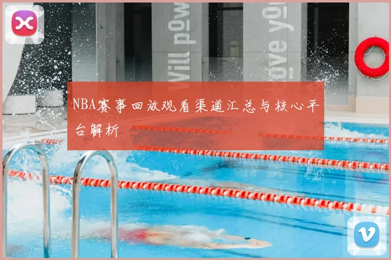 NBA赛事回放观看渠道汇总与核心平台解析
