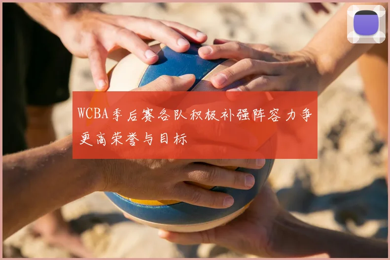 WCBA季后赛各队积极补强阵容力争更高荣誉与目标