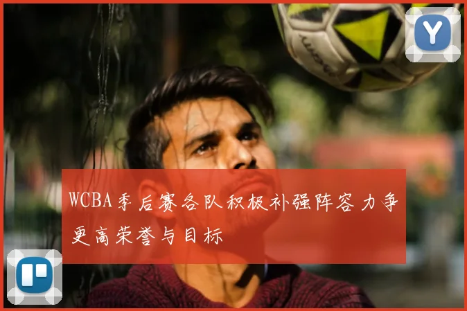 WCBA季后赛各队积极补强阵容力争更高荣誉与目标