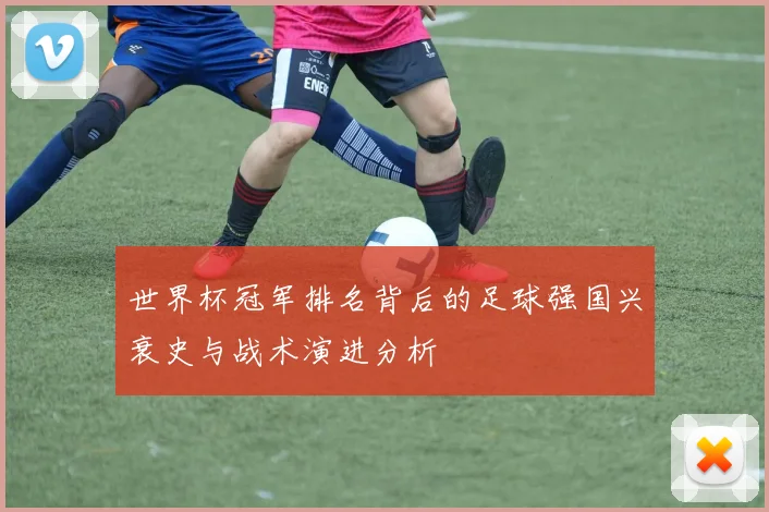 世界杯冠军排名背后的足球强国兴衰史与战术演进分析