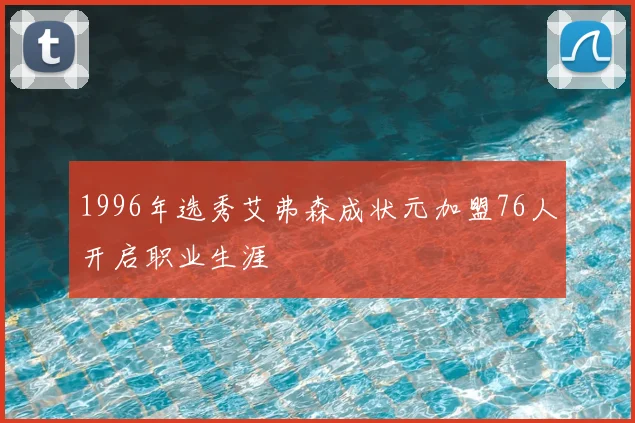 1996年选秀艾弗森成状元加盟76人开启职业生涯