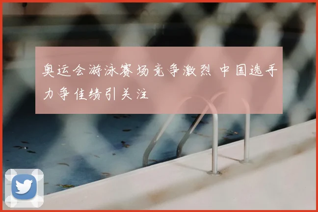 奥运会游泳赛场竞争激烈 中国选手力争佳绩引关注