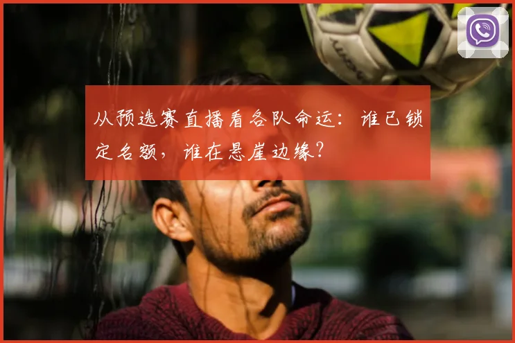 从预选赛直播看各队命运：谁已锁定名额，谁在悬崖边缘？