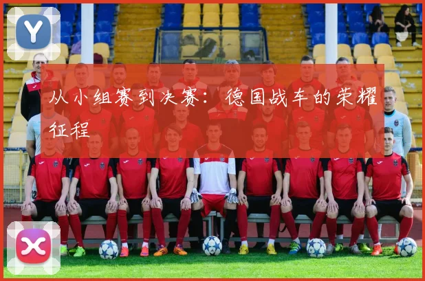 从小组赛到决赛：德国战车的荣耀征程