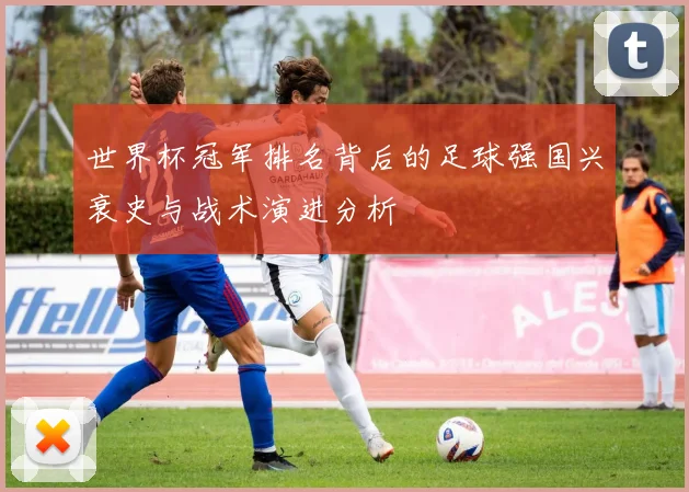 世界杯冠军排名背后的足球强国兴衰史与战术演进分析