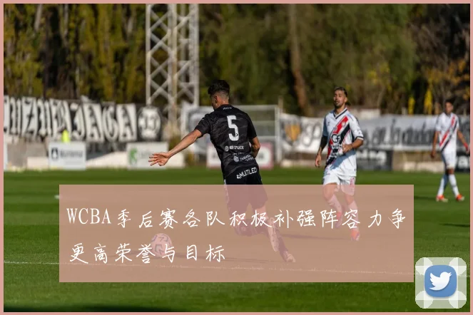 WCBA季后赛各队积极补强阵容力争更高荣誉与目标