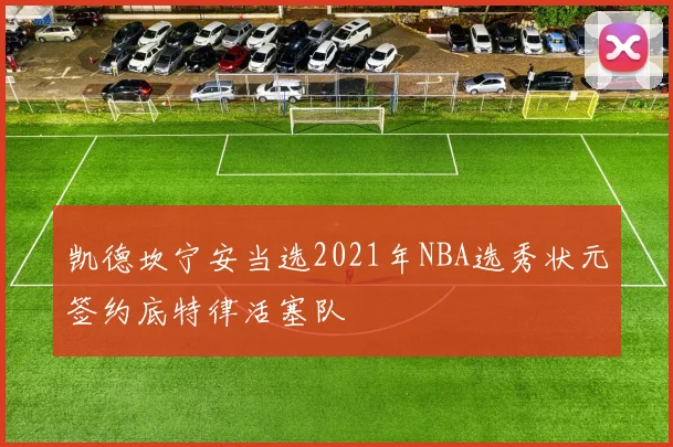 凯德坎宁安当选2021年NBA选秀状元签约底特律活塞队