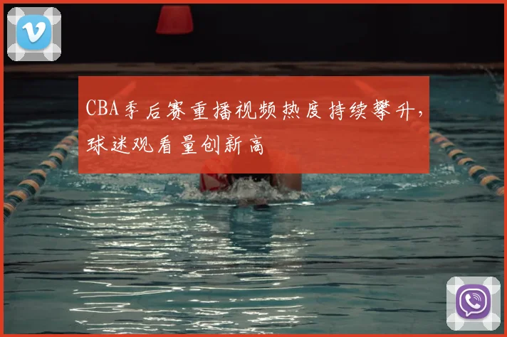 CBA季后赛重播视频热度持续攀升，球迷观看量创新高