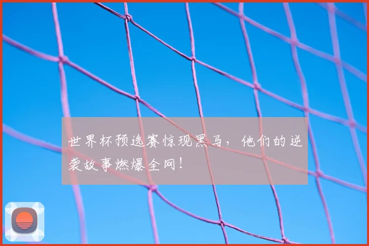 世界杯预选赛惊现黑马，他们的逆袭故事燃爆全网！