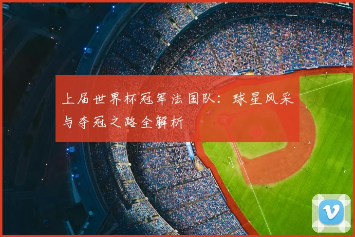 上届世界杯冠军法国队：球星风采与夺冠之路全解析