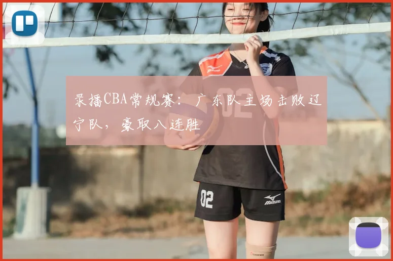 录播CBA常规赛：广东队主场击败辽宁队，豪取八连胜