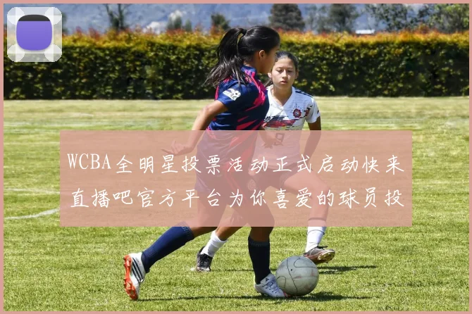 WCBA全明星投票活动正式启动快来直播吧官方平台为你喜爱的球员投票吧