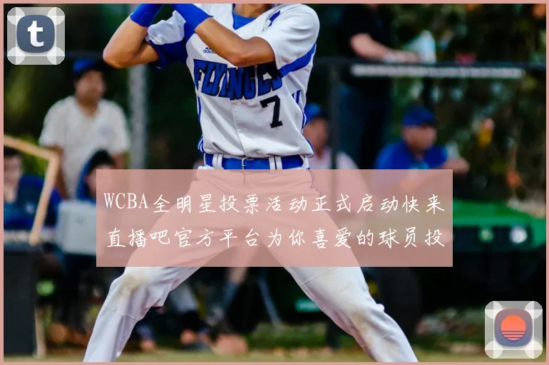 WCBA全明星投票活动正式启动快来直播吧官方平台为你喜爱的球员投票吧