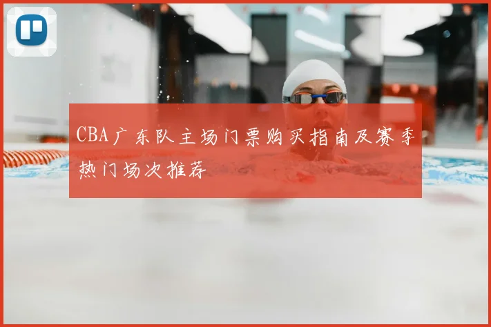CBA广东队主场门票购买指南及赛季热门场次推荐