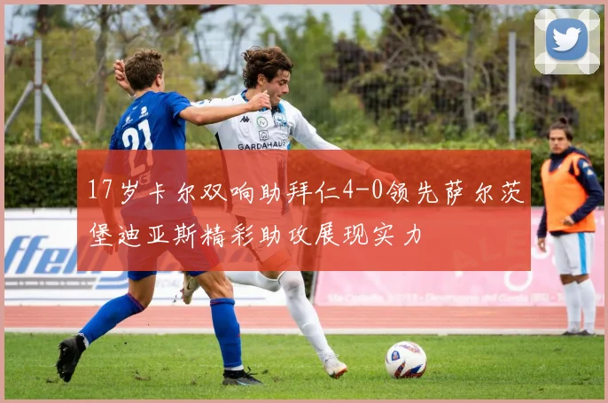 17岁卡尔双响助拜仁4-0领先萨尔茨堡迪亚斯精彩助攻展现实力
