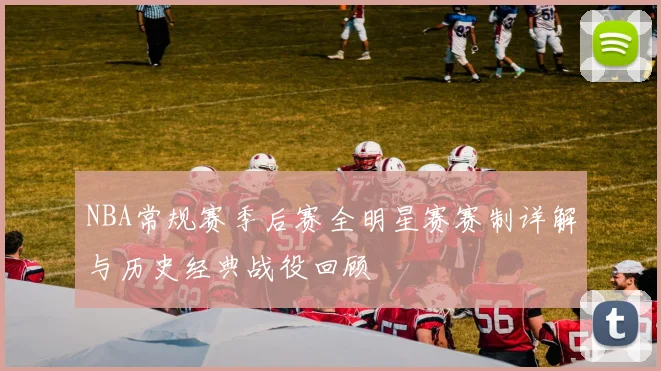 NBA常规赛季后赛全明星赛赛制详解与历史经典战役回顾