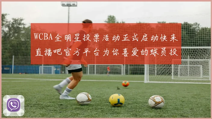 WCBA全明星投票活动正式启动快来直播吧官方平台为你喜爱的球员投票吧