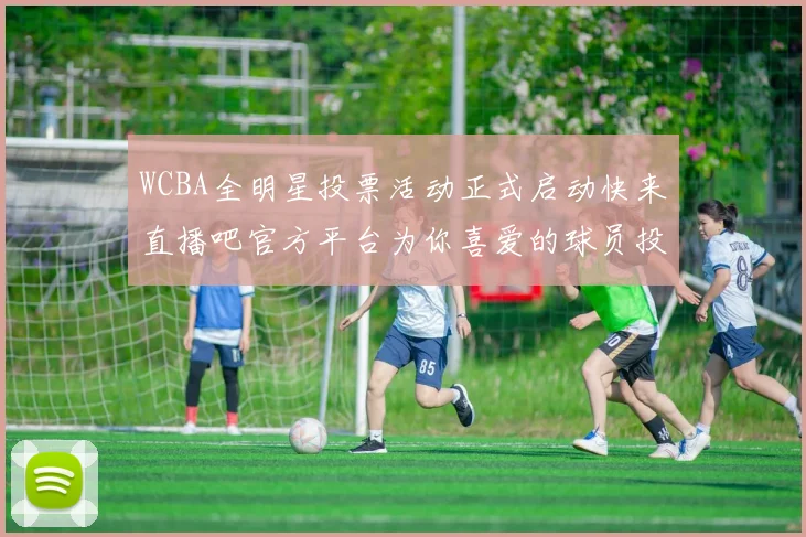 WCBA全明星投票活动正式启动快来直播吧官方平台为你喜爱的球员投票吧