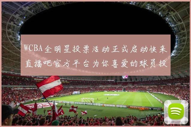 WCBA全明星投票活动正式启动快来直播吧官方平台为你喜爱的球员投票吧
