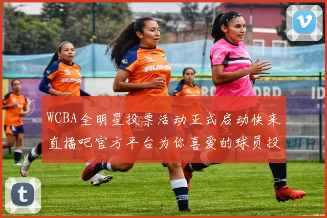 WCBA全明星投票活动正式启动快来直播吧官方平台为你喜爱的球员投票吧