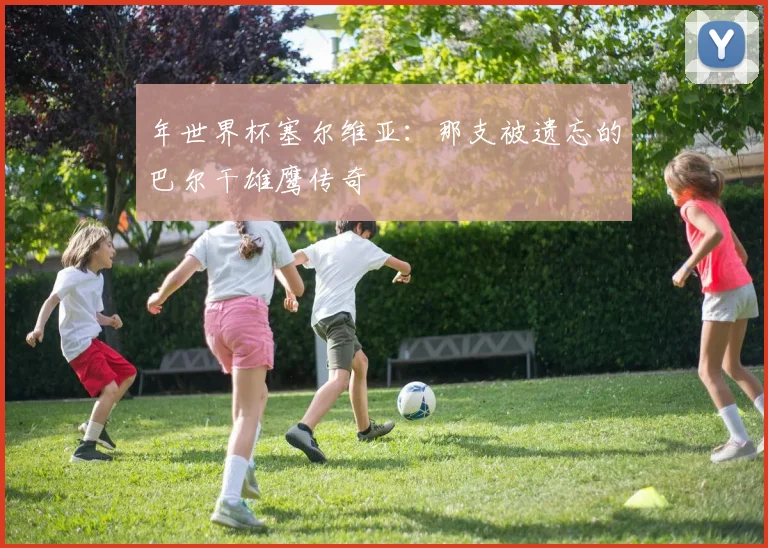 年世界杯塞尔维亚：那支被遗忘的巴尔干雄鹰传奇
