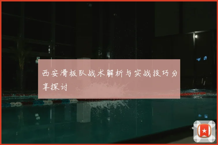 西安滑板队战术解析与实战技巧分享探讨