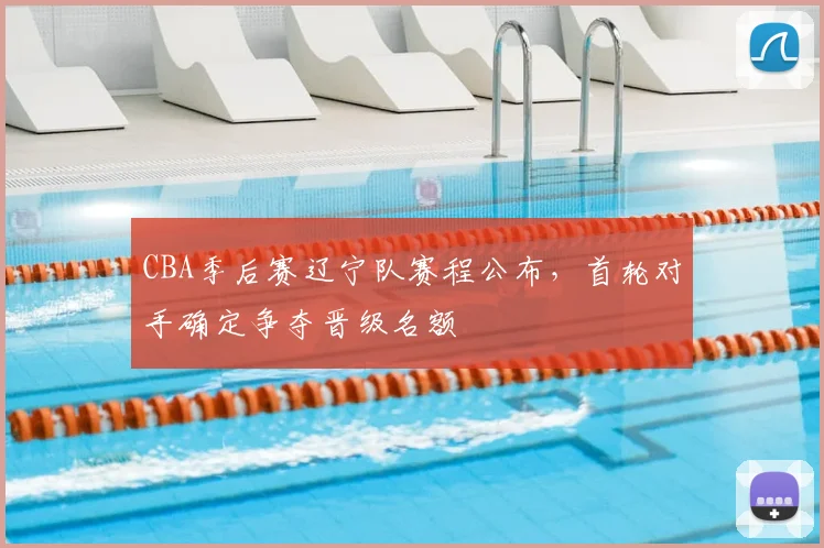 CBA季后赛辽宁队赛程公布，首轮对手确定争夺晋级名额