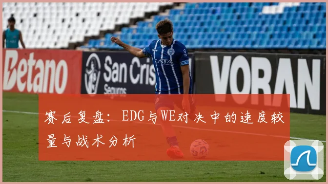 赛后复盘：EDG与WE对决中的速度较量与战术分析