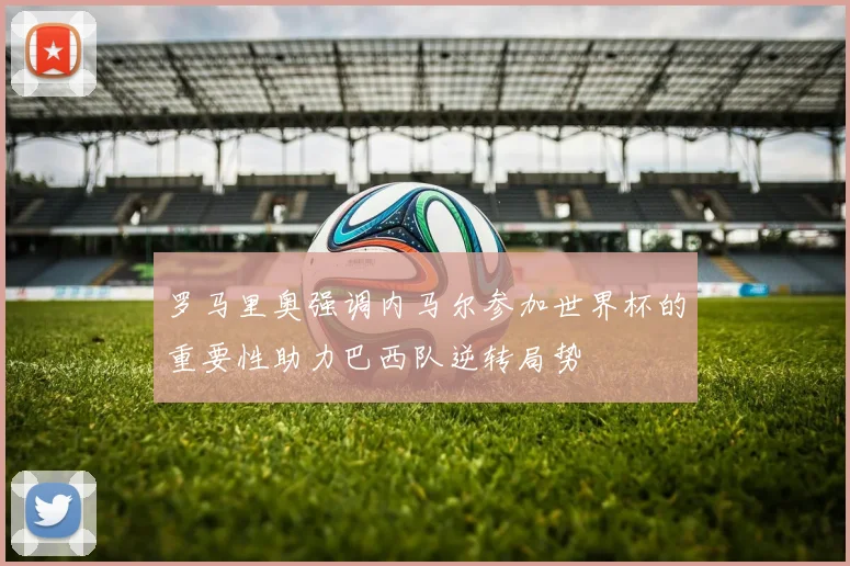罗马里奥强调内马尔参加世界杯的重要性助力巴西队逆转局势