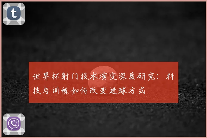 世界杯射门技术演变深度研究：科技与训练如何改变进球方式
