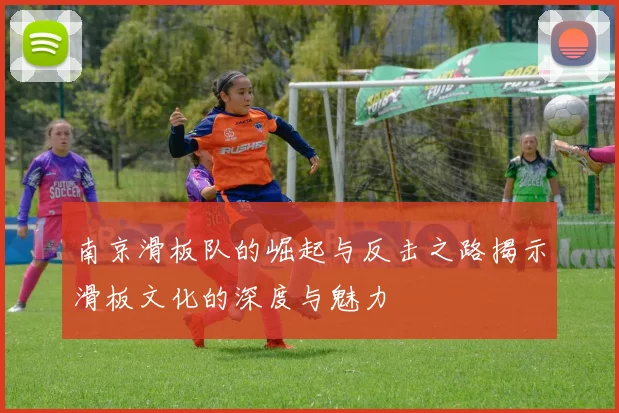 南京滑板队的崛起与反击之路揭示滑板文化的深度与魅力
