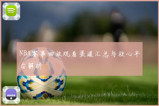 NBA赛事回放观看渠道汇总与核心平台解析