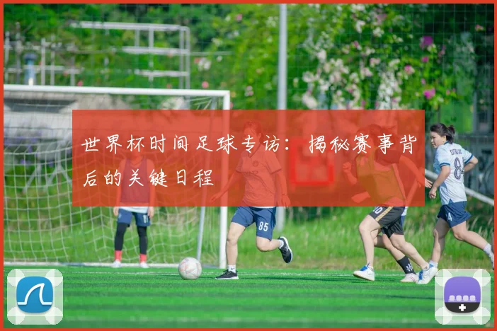 世界杯时间足球专访：揭秘赛事背后的关键日程